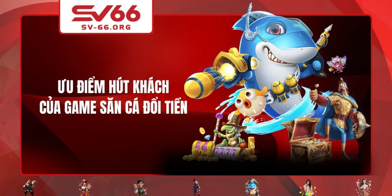 Ưu điểm hút khách của game Săn Cá Đổi Tiền